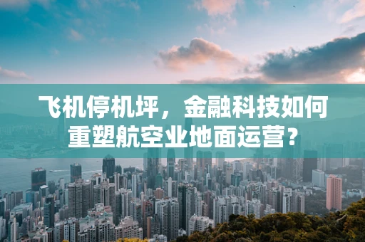 飞机停机坪，金融科技如何重塑航空业地面运营？