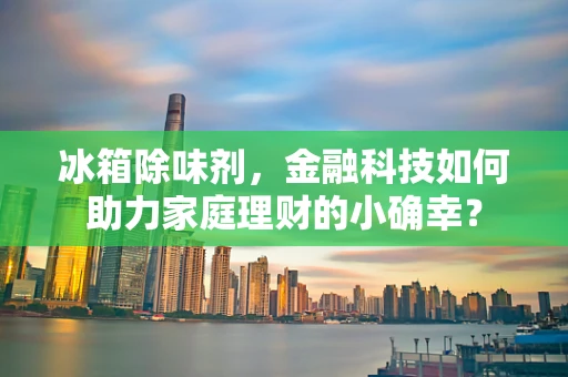 冰箱除味剂，金融科技如何助力家庭理财的小确幸？