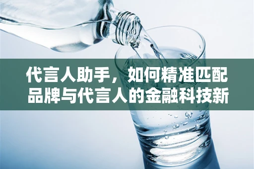 代言人助手，如何精准匹配品牌与代言人的金融科技新策略？