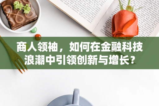 商人领袖，如何在金融科技浪潮中引领创新与增长？