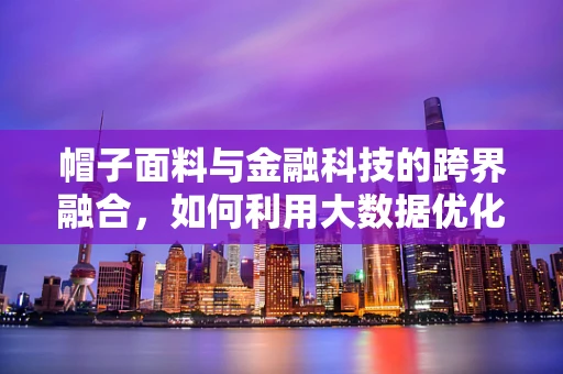 帽子面料与金融科技的跨界融合，如何利用大数据优化选材？