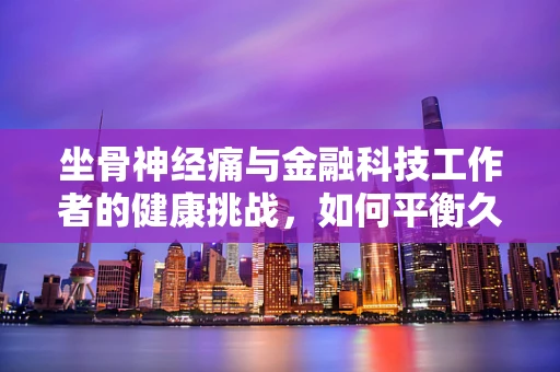 坐骨神经痛与金融科技工作者的健康挑战，如何平衡久坐与健康？