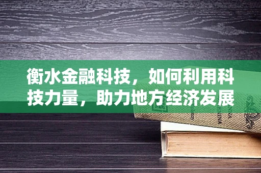 衡水金融科技，如何利用科技力量，助力地方经济发展？