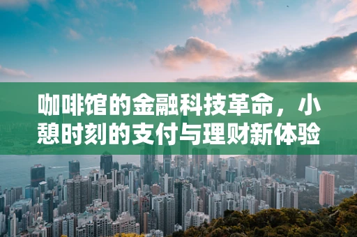 咖啡馆的金融科技革命，小憩时刻的支付与理财新体验？