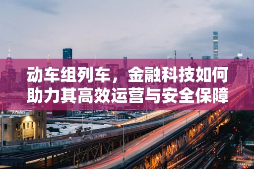 动车组列车，金融科技如何助力其高效运营与安全保障？