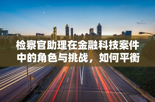 检察官助理在金融科技案件中的角色与挑战，如何平衡技术与法律的边界？