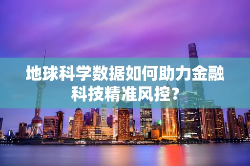 地球科学数据如何助力金融科技精准风控？