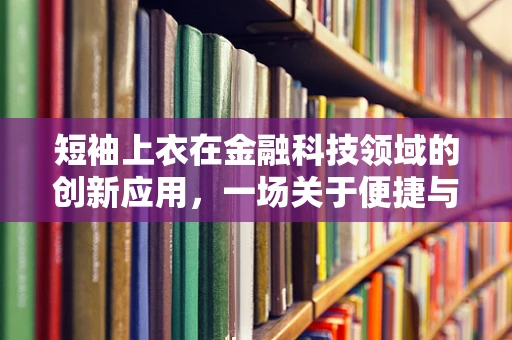 短袖上衣在金融科技领域的创新应用，一场关于便捷与时尚的跨界融合