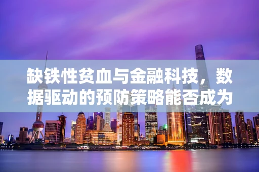 缺铁性贫血与金融科技，数据驱动的预防策略能否成为新‘补血’方案？