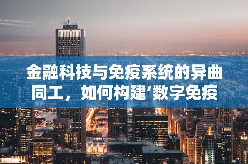 金融科技与免疫系统的异曲同工，如何构建‘数字免疫’以抵御风险？