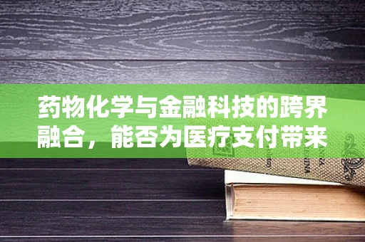 药物化学与金融科技的跨界融合，能否为医疗支付带来新解法？