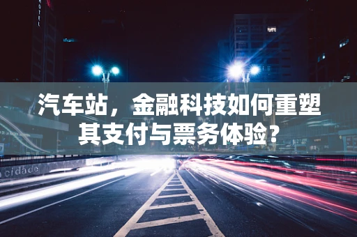 汽车站，金融科技如何重塑其支付与票务体验？