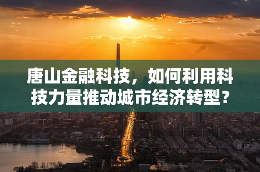 唐山金融科技，如何利用科技力量推动城市经济转型？