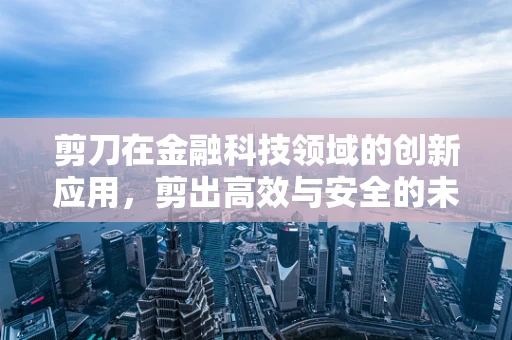 剪刀在金融科技领域的创新应用，剪出高效与安全的未来？