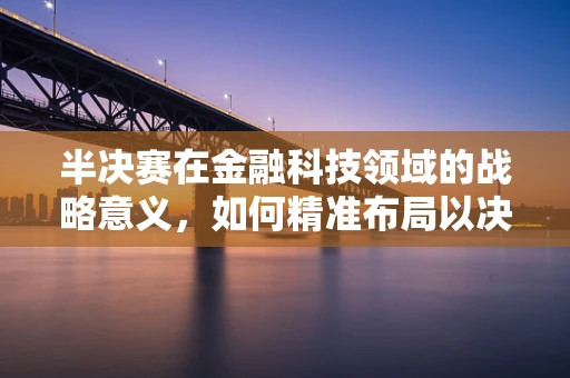 半决赛在金融科技领域的战略意义，如何精准布局以决胜未来？