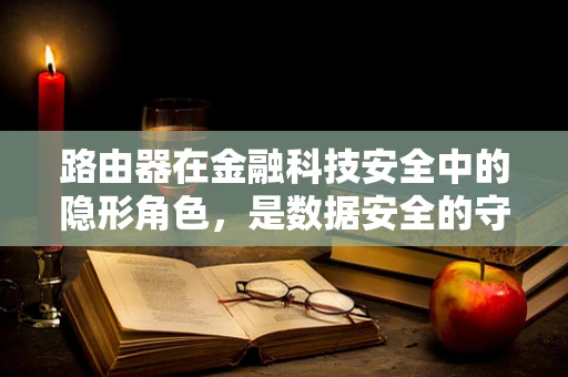 路由器在金融科技安全中的隐形角色，是数据安全的守门员吗？