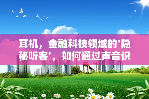 耳机，金融科技领域的‘隐秘听客’，如何通过声音识别技术提升交易安全？