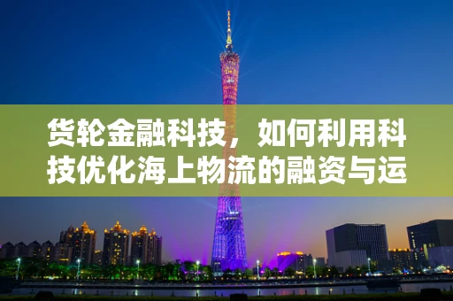 货轮金融科技，如何利用科技优化海上物流的融资与运营？