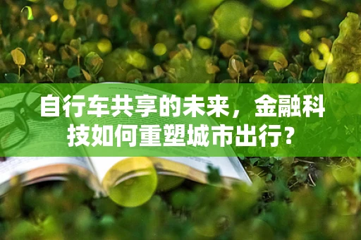 自行车共享的未来，金融科技如何重塑城市出行？