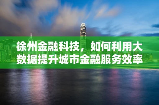 徐州金融科技，如何利用大数据提升城市金融服务效率？