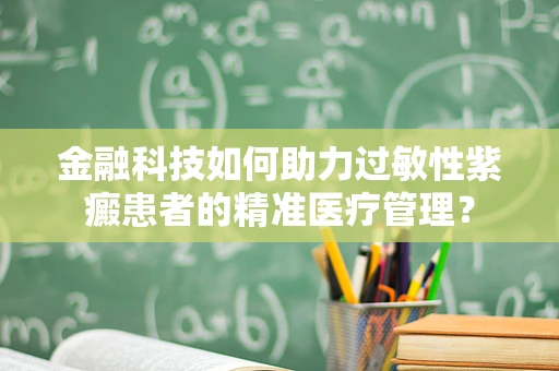 金融科技如何助力过敏性紫癜患者的精准医疗管理？