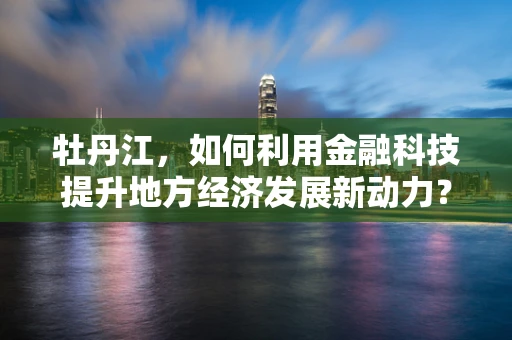 牡丹江，如何利用金融科技提升地方经济发展新动力？