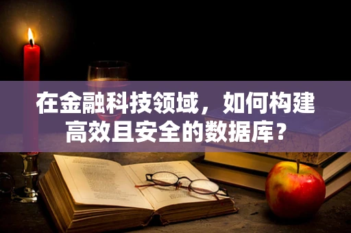 在金融科技领域，如何构建高效且安全的数据库？