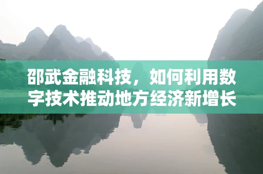 邵武金融科技，如何利用数字技术推动地方经济新增长？