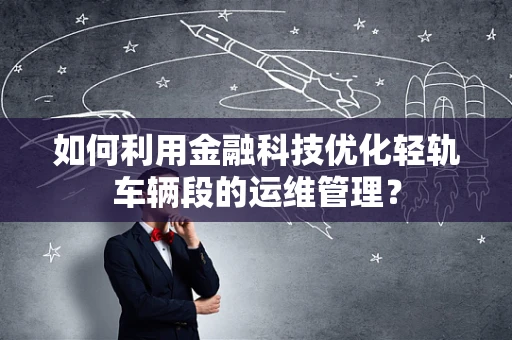 如何利用金融科技优化轻轨车辆段的运维管理？