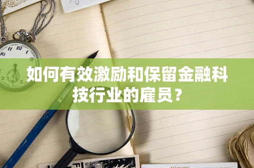 如何有效激励和保留金融科技行业的雇员？