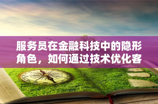 服务员在金融科技中的隐形角色，如何通过技术优化客户体验？