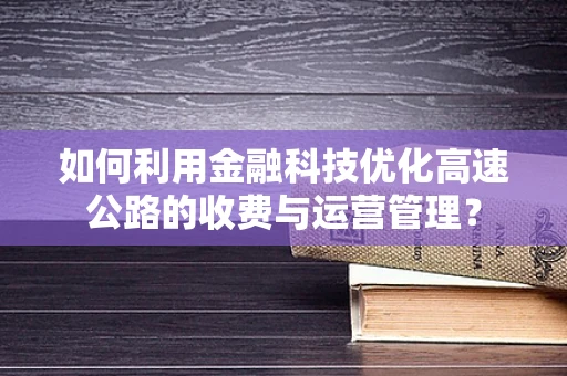 如何利用金融科技优化高速公路的收费与运营管理？