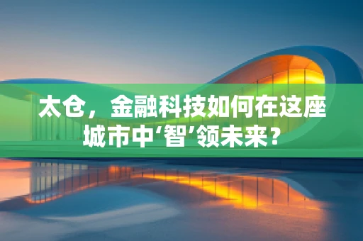 太仓，金融科技如何在这座城市中‘智’领未来？