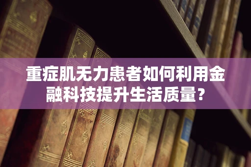 重症肌无力患者如何利用金融科技提升生活质量？