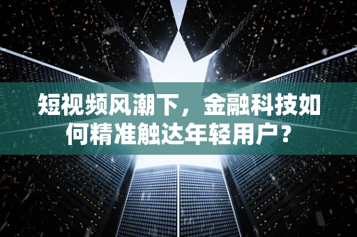 短视频风潮下，金融科技如何精准触达年轻用户？