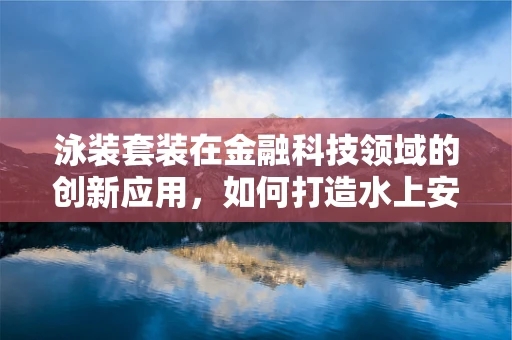 泳装套装在金融科技领域的创新应用，如何打造水上安全与便捷的完美结合？