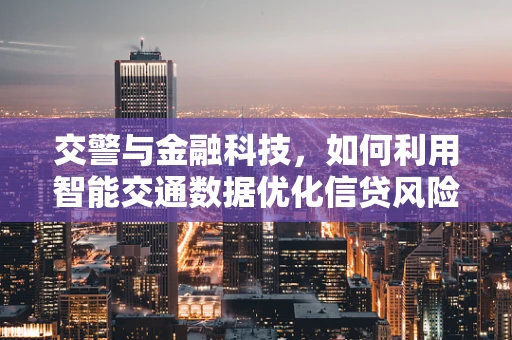 交警与金融科技，如何利用智能交通数据优化信贷风险评估？