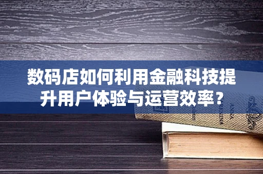 数码店如何利用金融科技提升用户体验与运营效率？