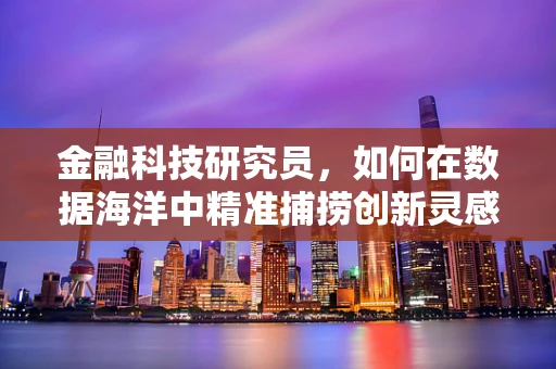 金融科技研究员，如何在数据海洋中精准捕捞创新灵感？