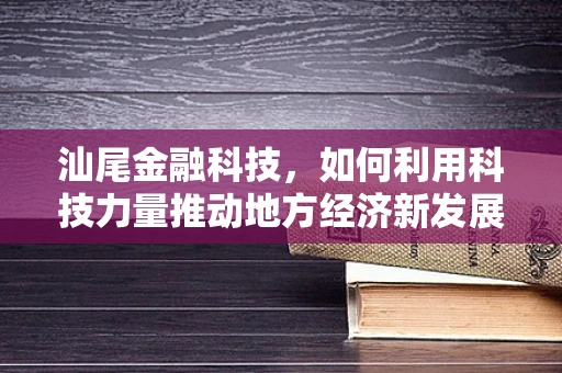 汕尾金融科技，如何利用科技力量推动地方经济新发展？