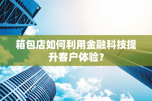 箱包店如何利用金融科技提升客户体验？