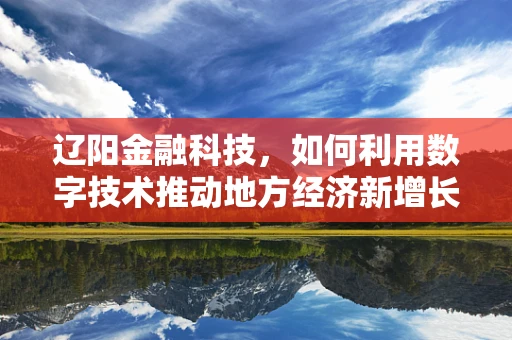 辽阳金融科技，如何利用数字技术推动地方经济新增长？