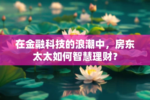 在金融科技的浪潮中，房东太太如何智慧理财？