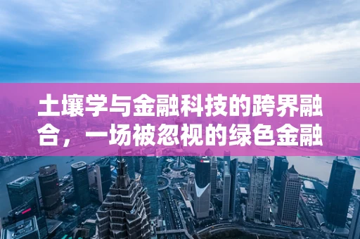 土壤学与金融科技的跨界融合，一场被忽视的绿色金融革命？