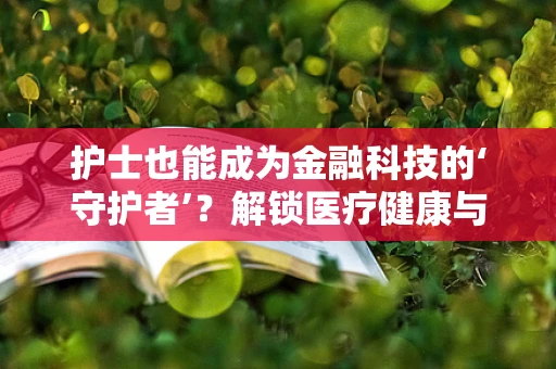 护士也能成为金融科技的‘守护者’？解锁医疗健康与金融科技的跨界融合