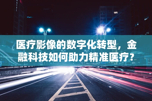 医疗影像的数字化转型，金融科技如何助力精准医疗？