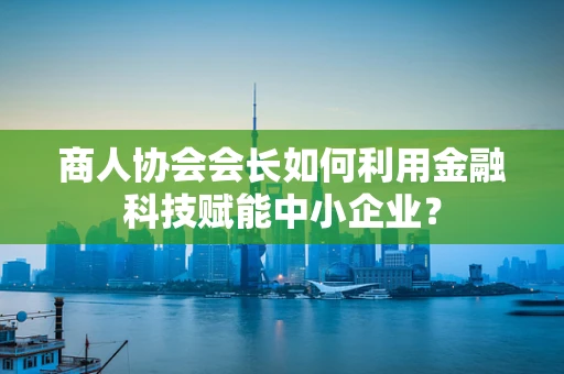 商人协会会长如何利用金融科技赋能中小企业？