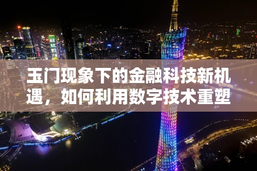 玉门现象下的金融科技新机遇，如何利用数字技术重塑西部城市经济？