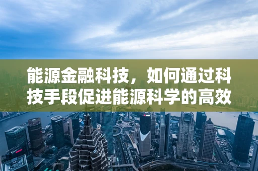 能源金融科技，如何通过科技手段促进能源科学的高效利用？