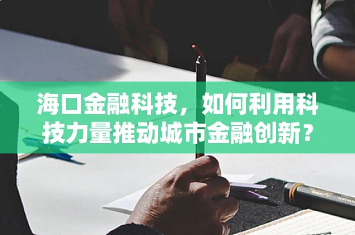 海口金融科技，如何利用科技力量推动城市金融创新？